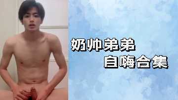 奶帅弟弟自嗨合集 极品小狼狗自慰高潮全记录